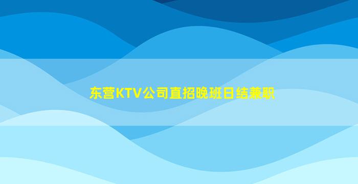 东营KTV公司直招晚班日结兼职